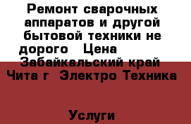Ремонт сварочных аппаратов и другой бытовой техники не дорого › Цена ­ 1 000 - Забайкальский край, Чита г. Электро-Техника » Услуги   . Забайкальский край